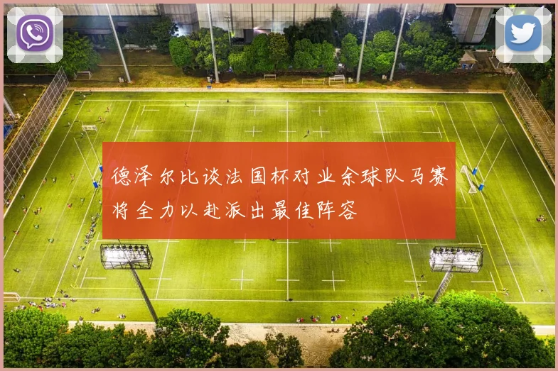 德泽尔比谈法国杯对业余球队马赛将全力以赴派出最佳阵容