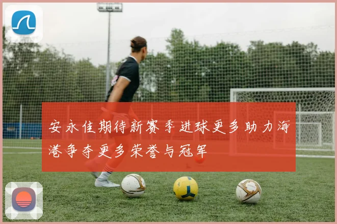 安永佳期待新赛季进球更多助力海港争夺更多荣誉与冠军