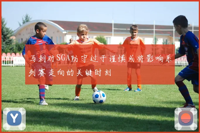 马刺对SGA防守过于谨慎或将影响系列赛走向的关键时刻