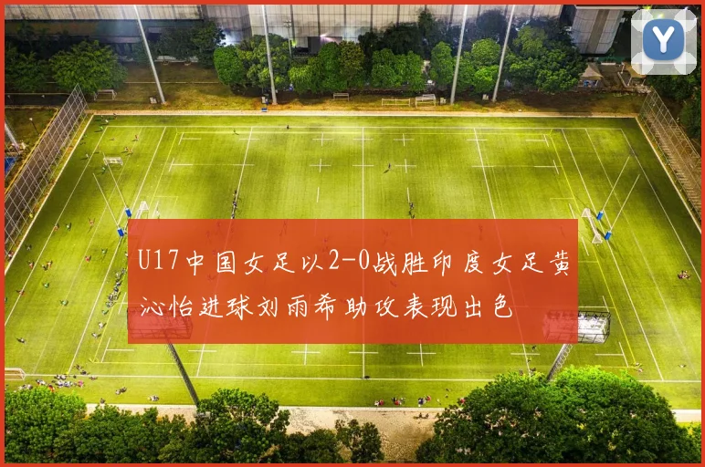 U17中国女足以2-0战胜印度女足黄沁怡进球刘雨希助攻表现出色
