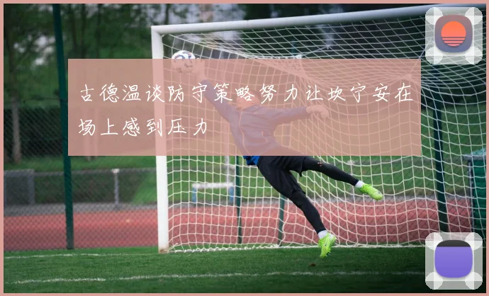 古德温谈防守策略努力让坎宁安在场上感到压力