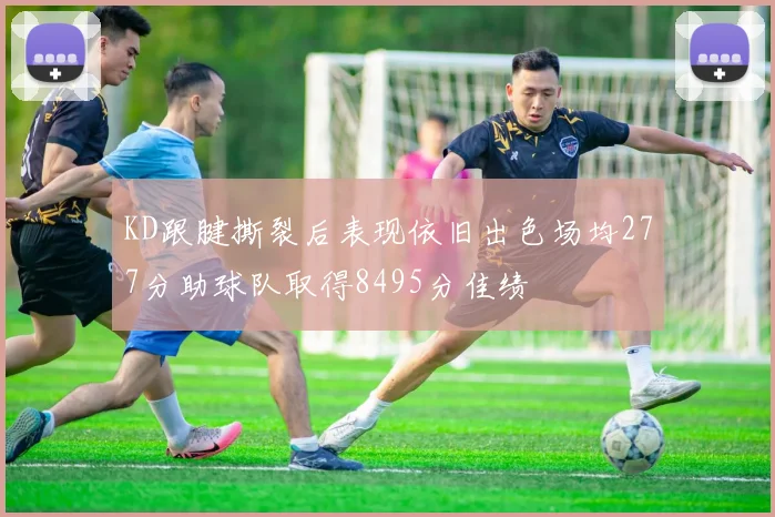 KD跟腱撕裂后表现依旧出色场均277分助球队取得8495分佳绩