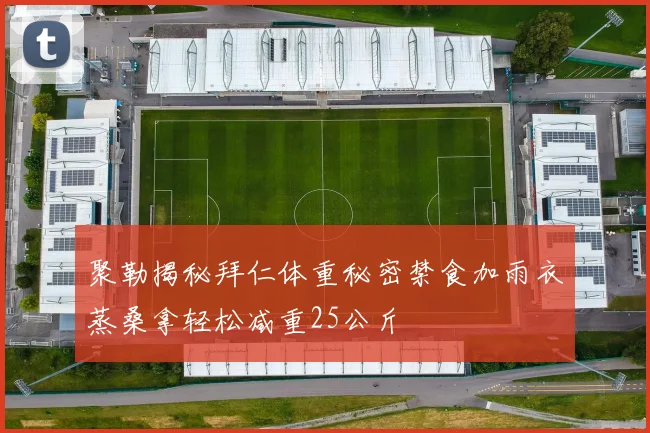 聚勒揭秘拜仁体重秘密禁食加雨衣蒸桑拿轻松减重25公斤