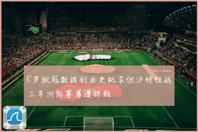 C罗欧冠数据创历史纪录但沙特征战三年洲际赛屡遭折戟