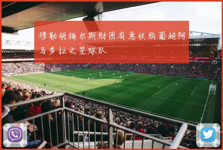 穆勒胡梅尔斯财团有意收购葡超阿马多拉之星球队