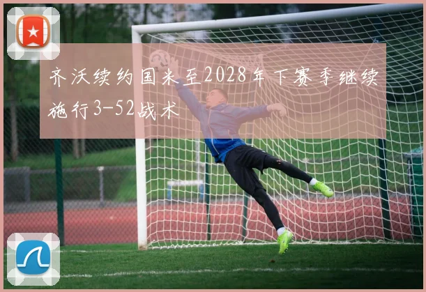 齐沃续约国米至2028年下赛季继续施行3-52战术