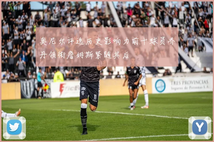 奥尼尔评选历史影响力前十球员乔丹领衔詹姆斯紧随其后