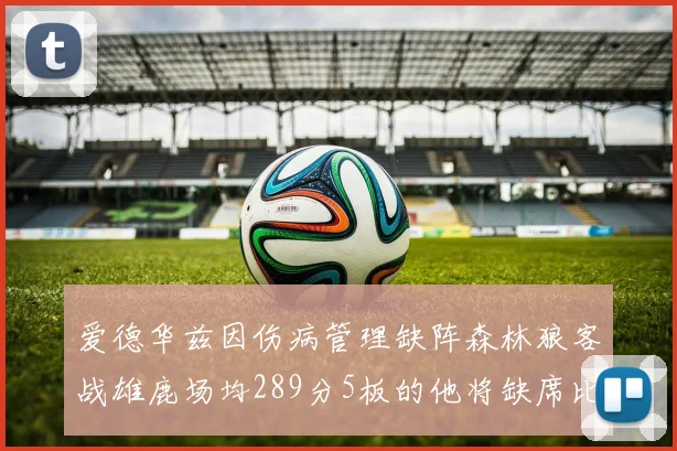 爱德华兹因伤病管理缺阵森林狼客战雄鹿场均289分5板的他将缺席比赛