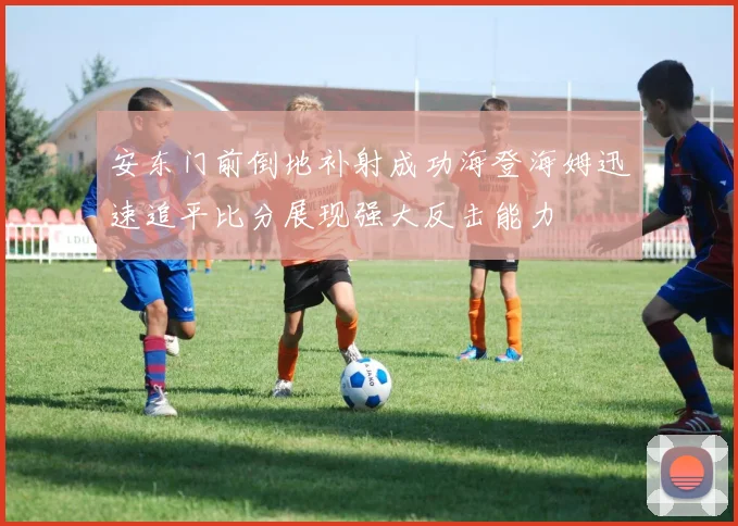 安东门前倒地补射成功海登海姆迅速追平比分展现强大反击能力