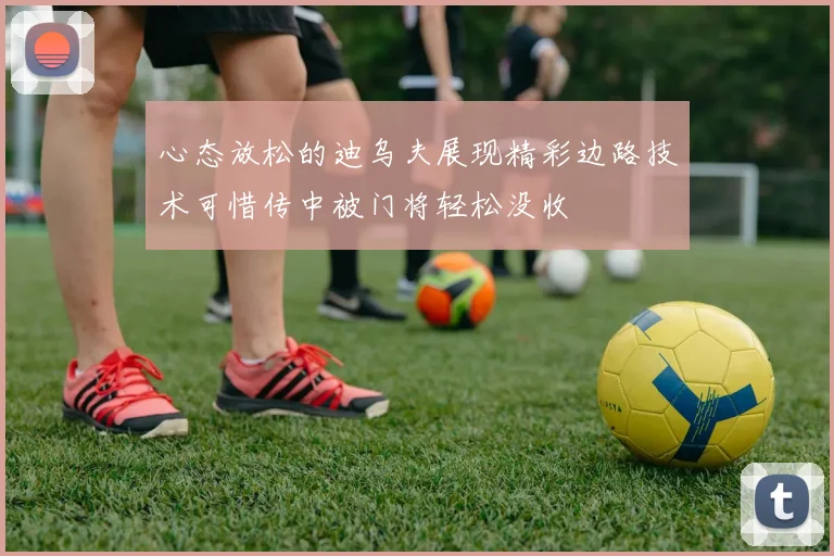 心态放松的迪乌夫展现精彩边路技术可惜传中被门将轻松没收
