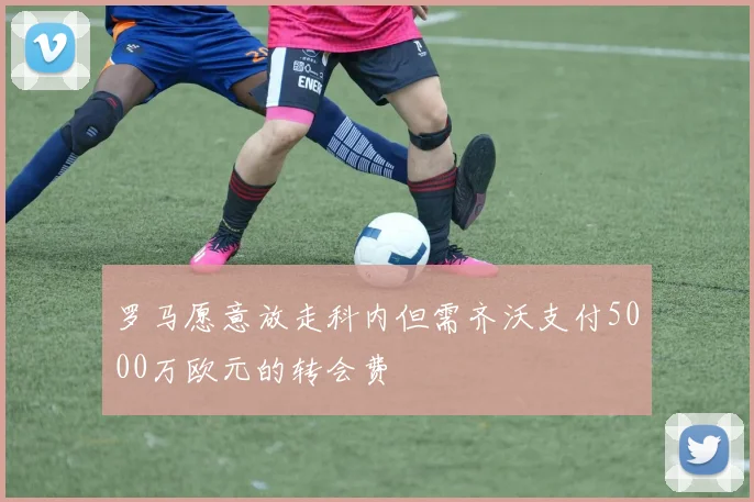 罗马愿意放走科内但需齐沃支付5000万欧元的转会费