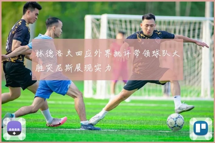 林德洛夫回应外界批评带领球队大胜突尼斯展现实力