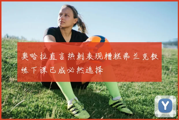 奥哈拉直言热刺表现糟糕弗兰克教练下课已成必然选择