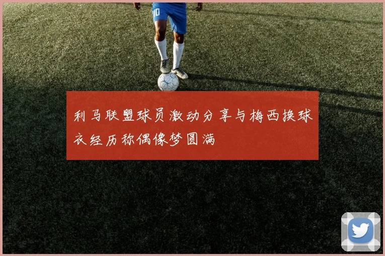 利马联盟球员激动分享与梅西换球衣经历称偶像梦圆满