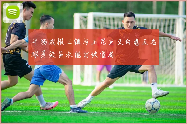 半场战报三镇与玉昆互交白卷五名球员染黄未能打破僵局