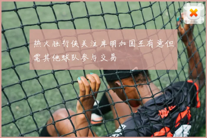 热火独行侠关注库明加国王有意但需其他球队参与交易