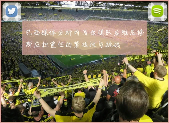 巴西媒体分析内马尔退队后维尼修斯应担重任的紧迫性与挑战