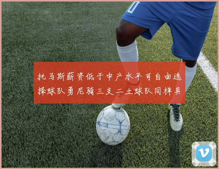托马斯薪资低于中产水平可自由选择球队勇尼骑三支二土球队同样具竞争力