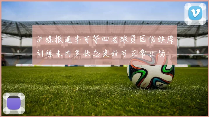沪媒报道李可等四名球员因伤缺席训练米内罗状态良好可正常出场