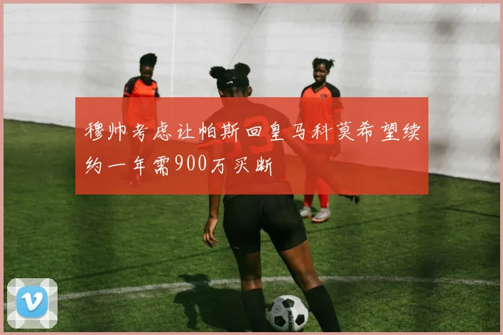穆帅考虑让帕斯回皇马科莫希望续约一年需900万买断