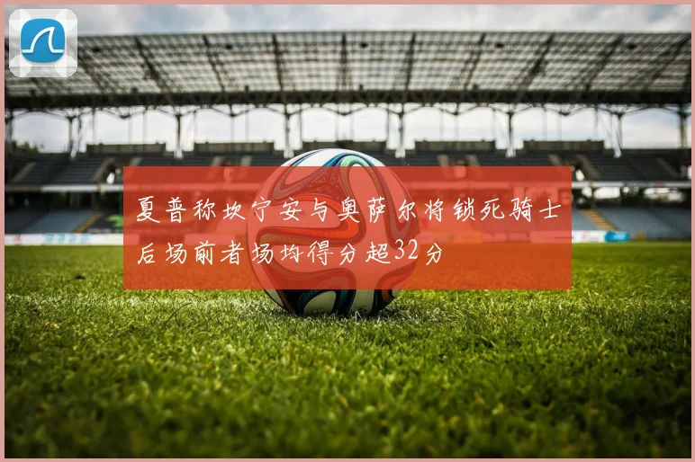 夏普称坎宁安与奥萨尔将锁死骑士后场前者场均得分超32分