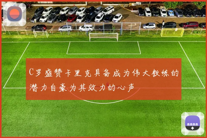 C罗盛赞卡里克具备成为伟大教练的潜力自豪为其效力的心声
