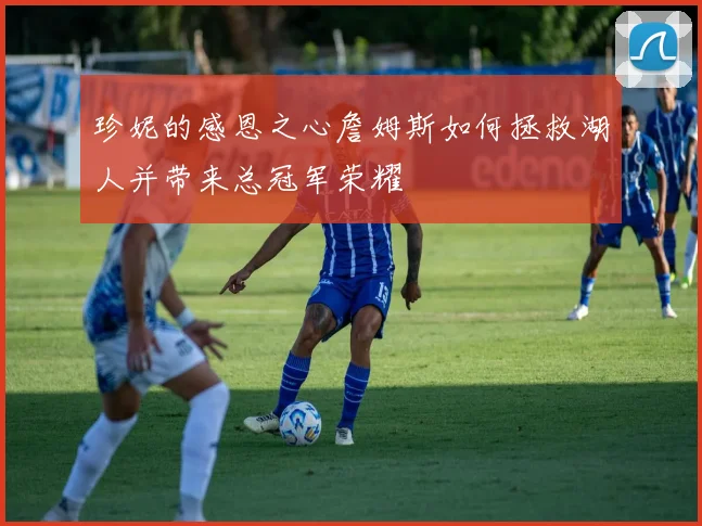 珍妮的感恩之心詹姆斯如何拯救湖人并带来总冠军荣耀