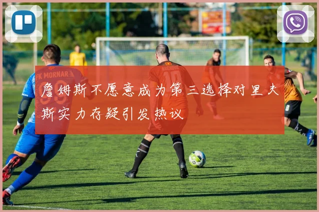 詹姆斯不愿意成为第三选择对里夫斯实力存疑引发热议