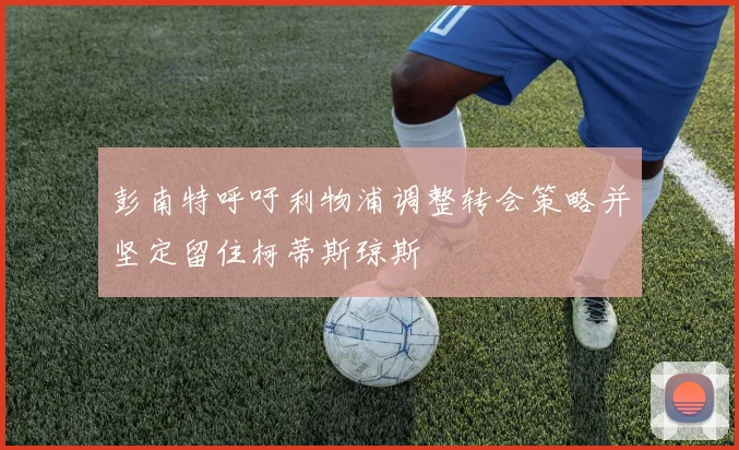 彭南特呼吁利物浦调整转会策略并坚定留住柯蒂斯琼斯