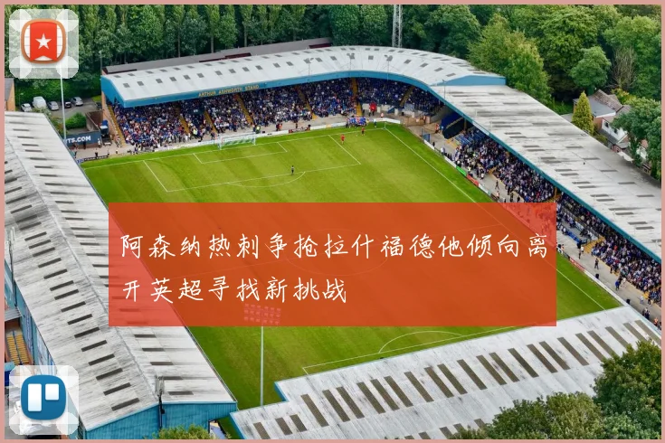 阿森纳热刺争抢拉什福德他倾向离开英超寻找新挑战