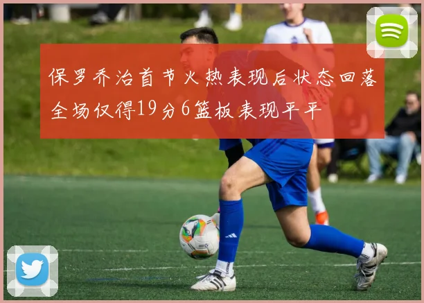 保罗乔治首节火热表现后状态回落全场仅得19分6篮板表现平平
