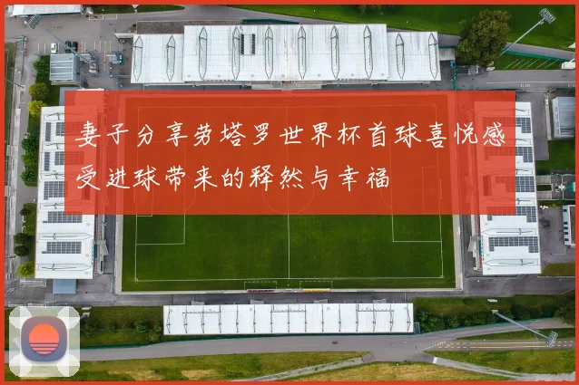 妻子分享劳塔罗世界杯首球喜悦感受进球带来的释然与幸福