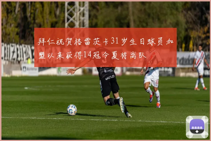 拜仁祝贺格雷茨卡31岁生日球员加盟以来获得14冠今夏将离队